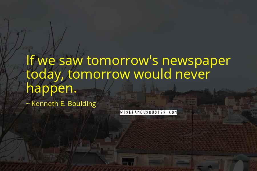 Kenneth E. Boulding Quotes: If we saw tomorrow's newspaper today, tomorrow would never happen.