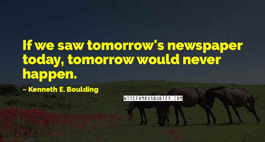 Kenneth E. Boulding Quotes: If we saw tomorrow's newspaper today, tomorrow would never happen.