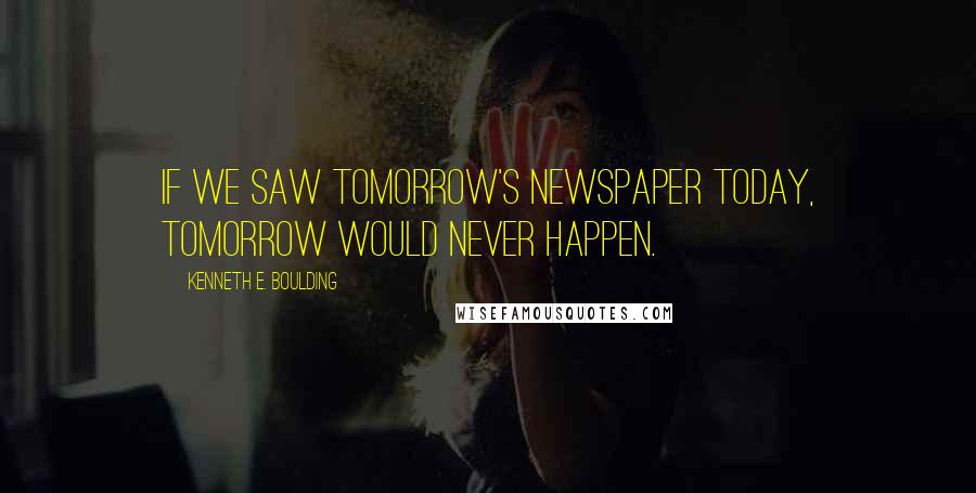 Kenneth E. Boulding Quotes: If we saw tomorrow's newspaper today, tomorrow would never happen.