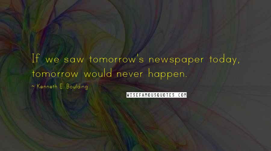 Kenneth E. Boulding Quotes: If we saw tomorrow's newspaper today, tomorrow would never happen.