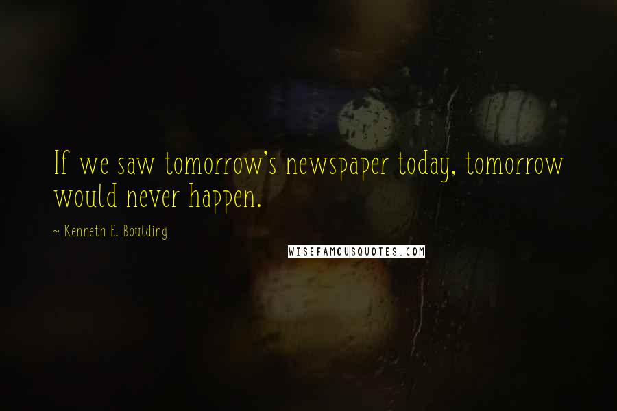 Kenneth E. Boulding Quotes: If we saw tomorrow's newspaper today, tomorrow would never happen.