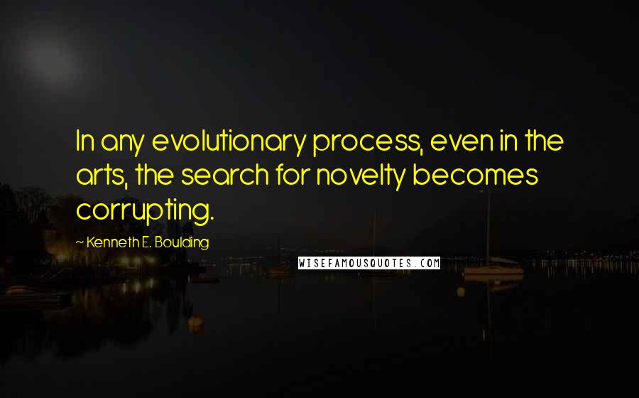 Kenneth E. Boulding Quotes: In any evolutionary process, even in the arts, the search for novelty becomes corrupting.