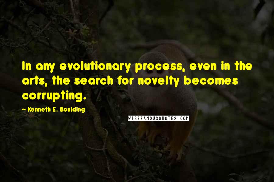Kenneth E. Boulding Quotes: In any evolutionary process, even in the arts, the search for novelty becomes corrupting.