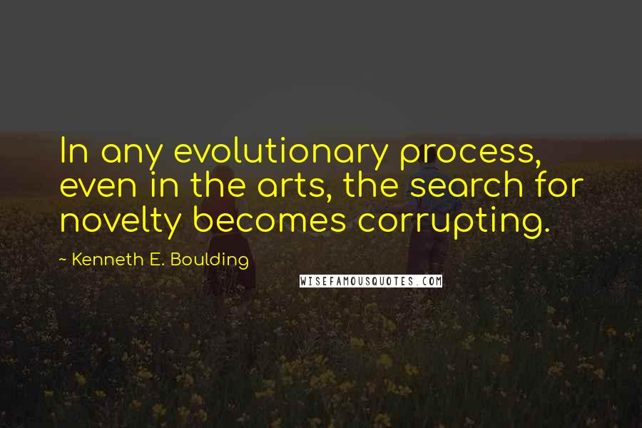 Kenneth E. Boulding Quotes: In any evolutionary process, even in the arts, the search for novelty becomes corrupting.