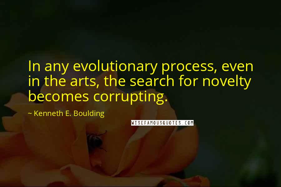 Kenneth E. Boulding Quotes: In any evolutionary process, even in the arts, the search for novelty becomes corrupting.