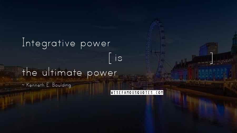 Kenneth E. Boulding Quotes: Integrative power [is] the ultimate power