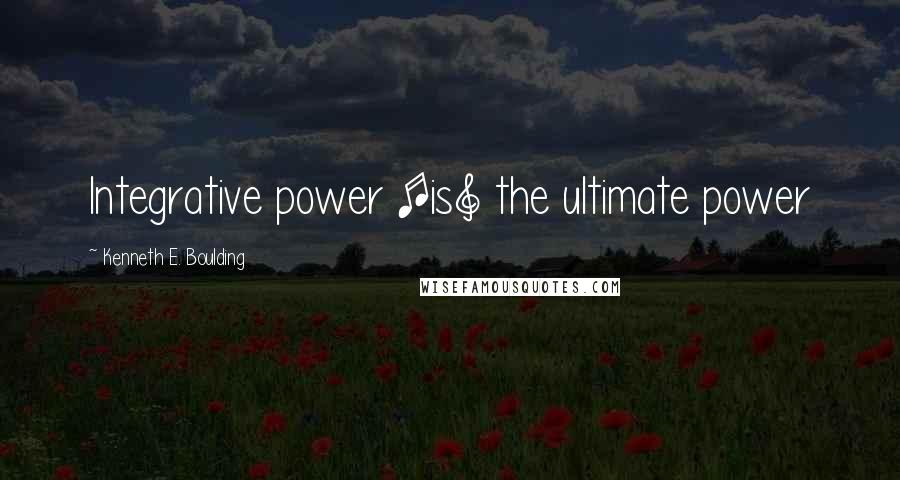 Kenneth E. Boulding Quotes: Integrative power [is] the ultimate power