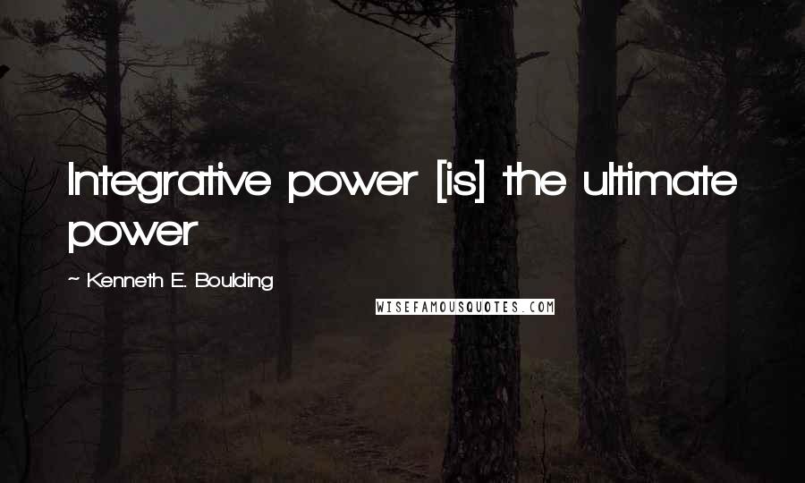 Kenneth E. Boulding Quotes: Integrative power [is] the ultimate power