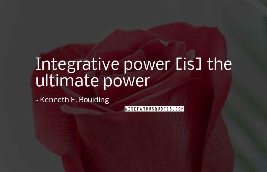 Kenneth E. Boulding Quotes: Integrative power [is] the ultimate power