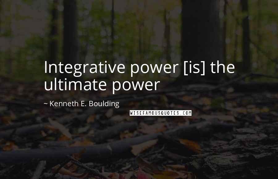 Kenneth E. Boulding Quotes: Integrative power [is] the ultimate power