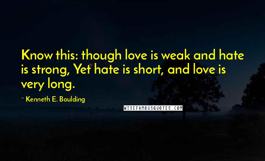 Kenneth E. Boulding Quotes: Know this: though love is weak and hate is strong, Yet hate is short, and love is very long.