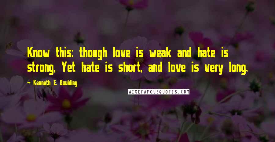 Kenneth E. Boulding Quotes: Know this: though love is weak and hate is strong, Yet hate is short, and love is very long.