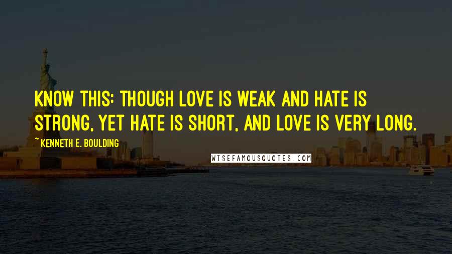 Kenneth E. Boulding Quotes: Know this: though love is weak and hate is strong, Yet hate is short, and love is very long.