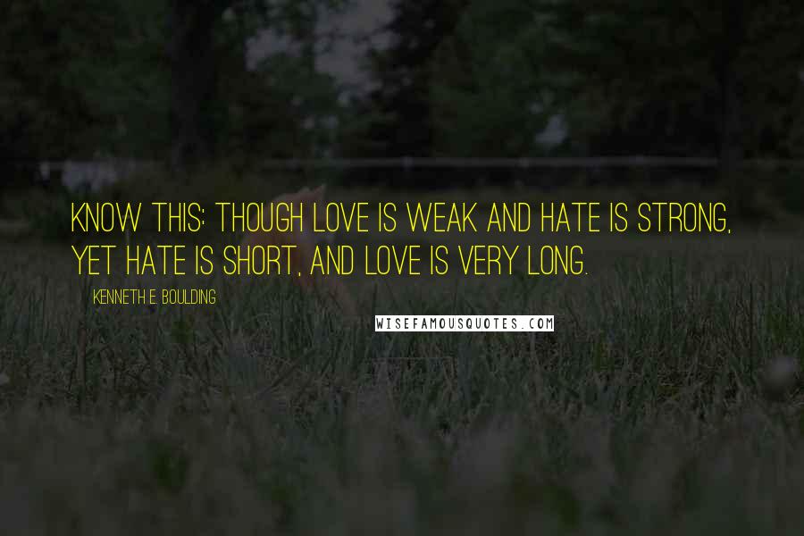 Kenneth E. Boulding Quotes: Know this: though love is weak and hate is strong, Yet hate is short, and love is very long.