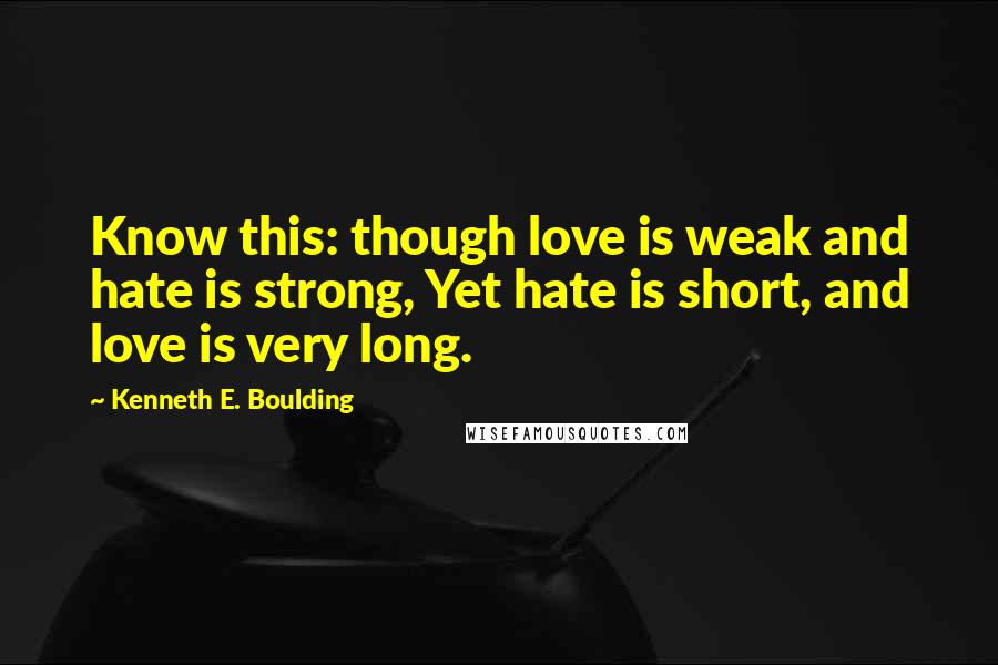 Kenneth E. Boulding Quotes: Know this: though love is weak and hate is strong, Yet hate is short, and love is very long.
