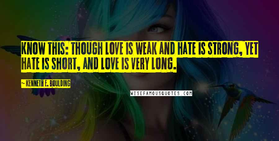 Kenneth E. Boulding Quotes: Know this: though love is weak and hate is strong, Yet hate is short, and love is very long.