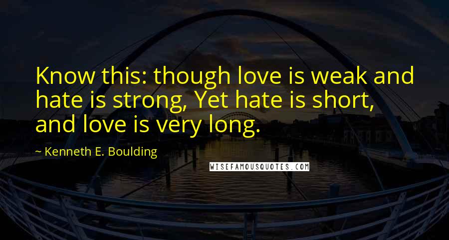 Kenneth E. Boulding Quotes: Know this: though love is weak and hate is strong, Yet hate is short, and love is very long.