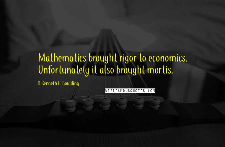 Kenneth E. Boulding Quotes: Mathematics brought rigor to economics. Unfortunately it also brought mortis.