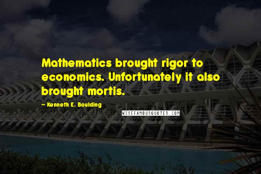 Kenneth E. Boulding Quotes: Mathematics brought rigor to economics. Unfortunately it also brought mortis.