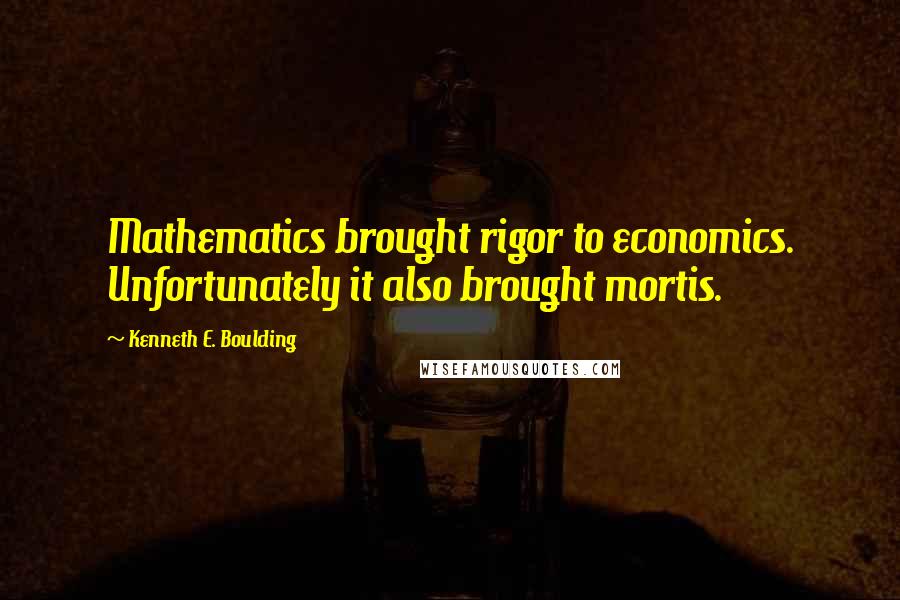 Kenneth E. Boulding Quotes: Mathematics brought rigor to economics. Unfortunately it also brought mortis.