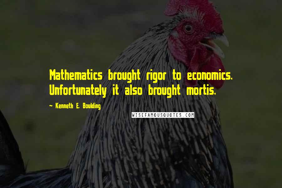 Kenneth E. Boulding Quotes: Mathematics brought rigor to economics. Unfortunately it also brought mortis.