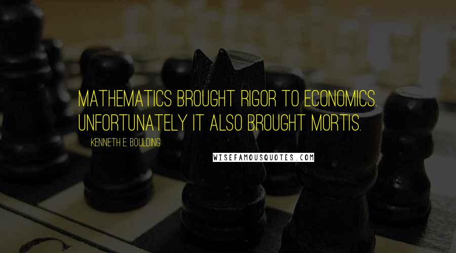 Kenneth E. Boulding Quotes: Mathematics brought rigor to economics. Unfortunately it also brought mortis.