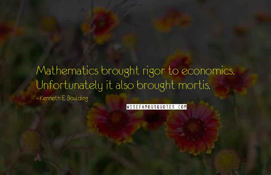 Kenneth E. Boulding Quotes: Mathematics brought rigor to economics. Unfortunately it also brought mortis.