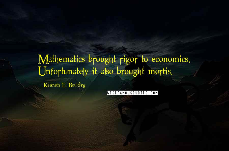 Kenneth E. Boulding Quotes: Mathematics brought rigor to economics. Unfortunately it also brought mortis.