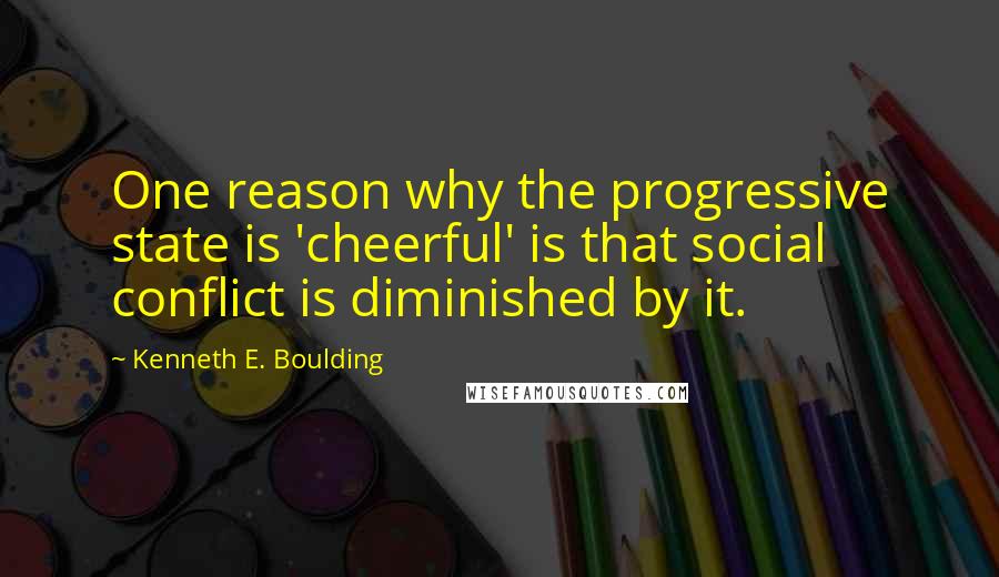 Kenneth E. Boulding Quotes: One reason why the progressive state is 'cheerful' is that social conflict is diminished by it.