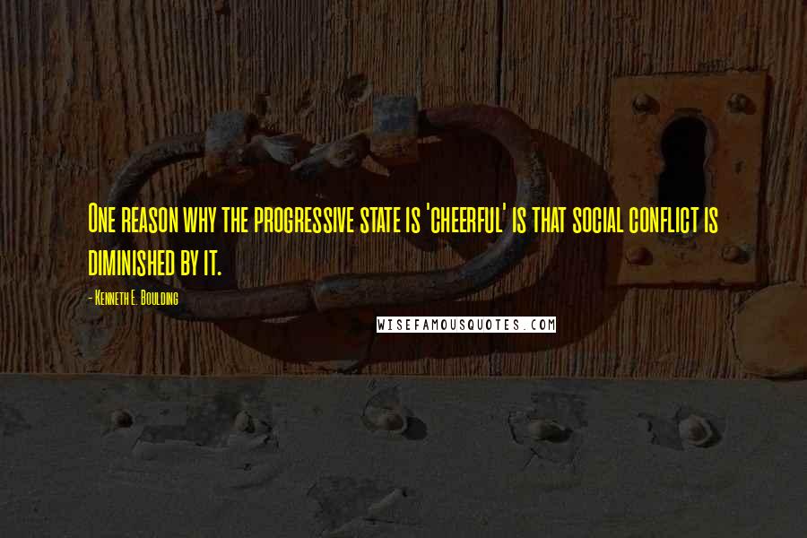 Kenneth E. Boulding Quotes: One reason why the progressive state is 'cheerful' is that social conflict is diminished by it.