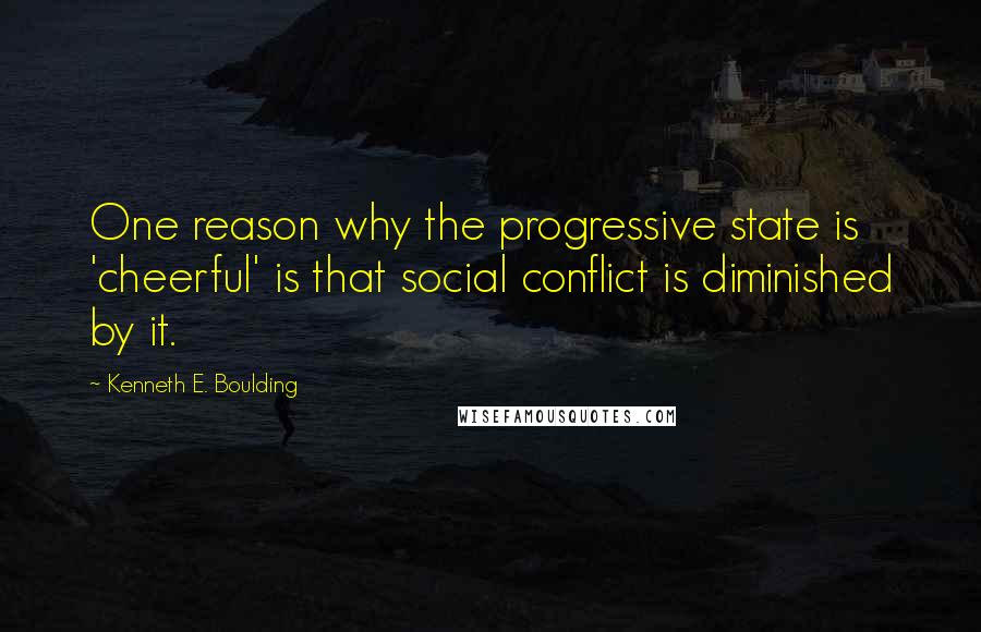 Kenneth E. Boulding Quotes: One reason why the progressive state is 'cheerful' is that social conflict is diminished by it.