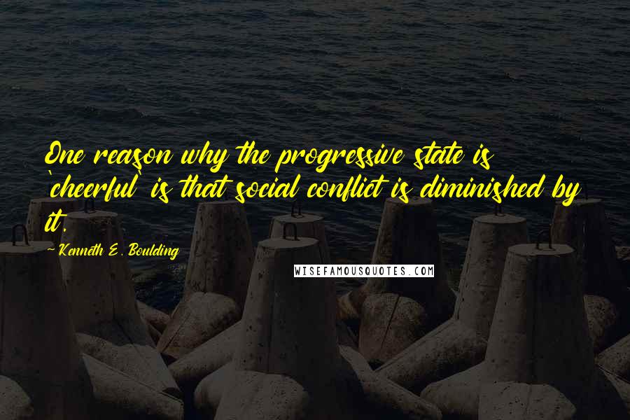 Kenneth E. Boulding Quotes: One reason why the progressive state is 'cheerful' is that social conflict is diminished by it.