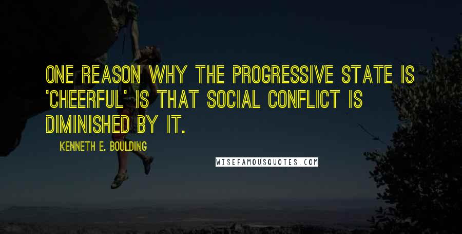 Kenneth E. Boulding Quotes: One reason why the progressive state is 'cheerful' is that social conflict is diminished by it.