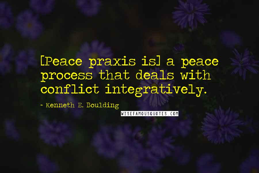 Kenneth E. Boulding Quotes: [Peace praxis is] a peace process that deals with conflict integratively.