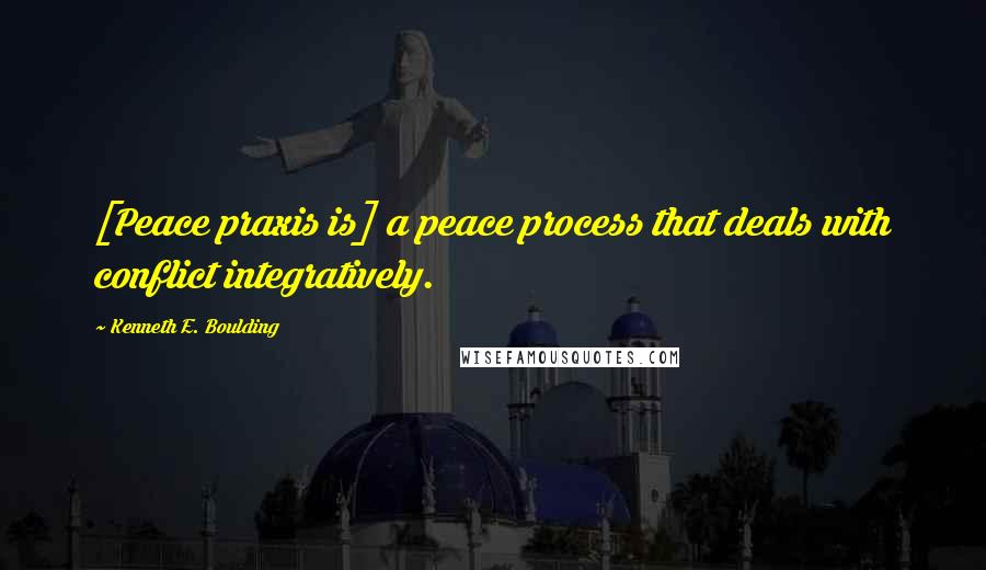 Kenneth E. Boulding Quotes: [Peace praxis is] a peace process that deals with conflict integratively.