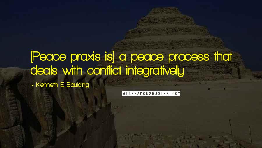 Kenneth E. Boulding Quotes: [Peace praxis is] a peace process that deals with conflict integratively.