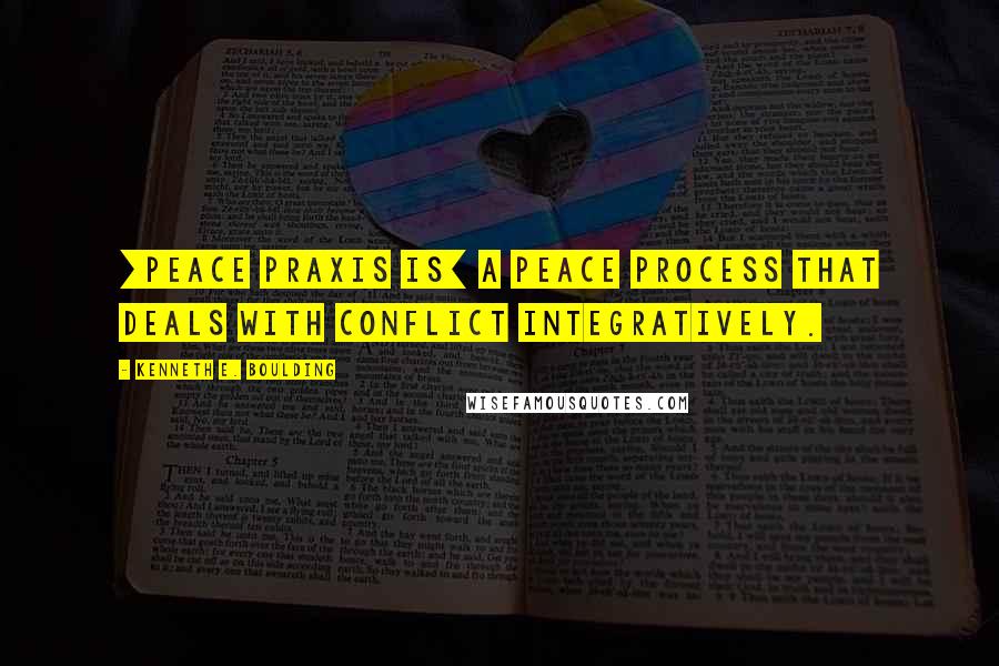 Kenneth E. Boulding Quotes: [Peace praxis is] a peace process that deals with conflict integratively.