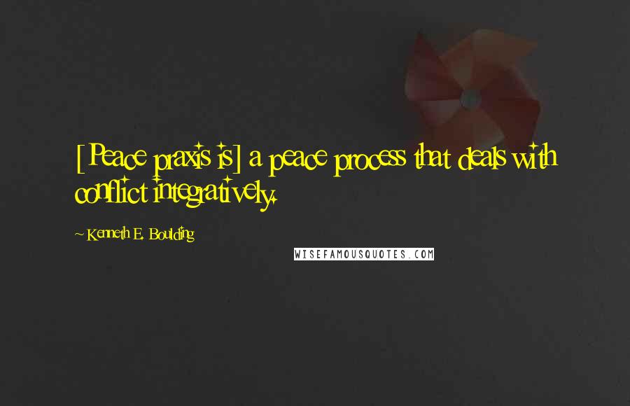 Kenneth E. Boulding Quotes: [Peace praxis is] a peace process that deals with conflict integratively.