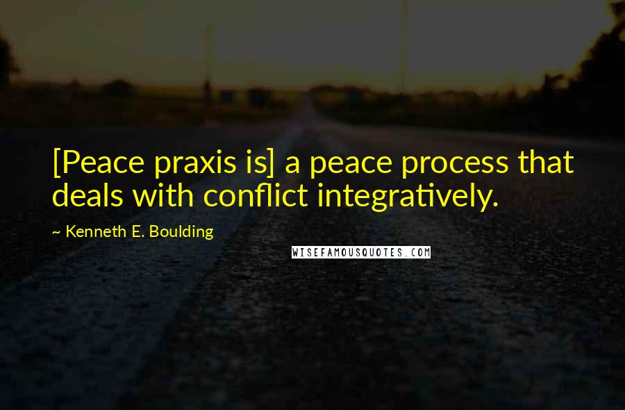 Kenneth E. Boulding Quotes: [Peace praxis is] a peace process that deals with conflict integratively.