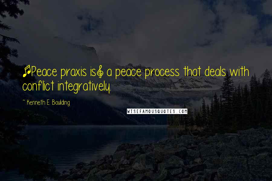 Kenneth E. Boulding Quotes: [Peace praxis is] a peace process that deals with conflict integratively.