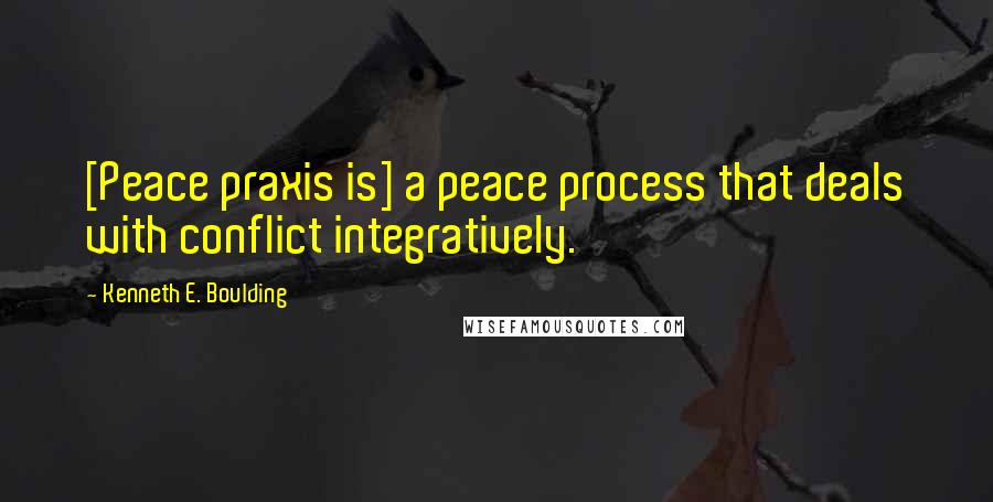 Kenneth E. Boulding Quotes: [Peace praxis is] a peace process that deals with conflict integratively.