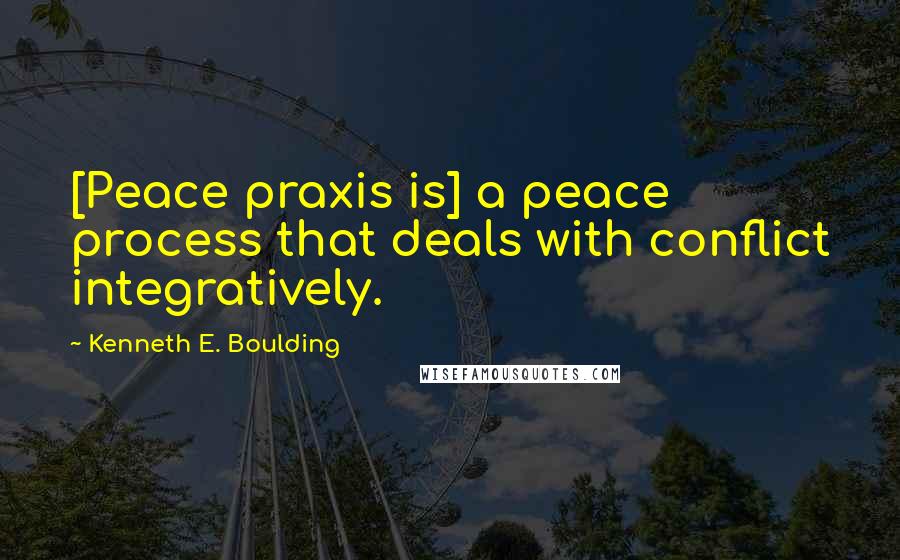 Kenneth E. Boulding Quotes: [Peace praxis is] a peace process that deals with conflict integratively.