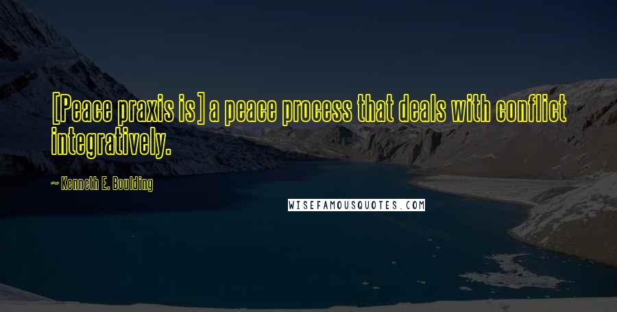 Kenneth E. Boulding Quotes: [Peace praxis is] a peace process that deals with conflict integratively.