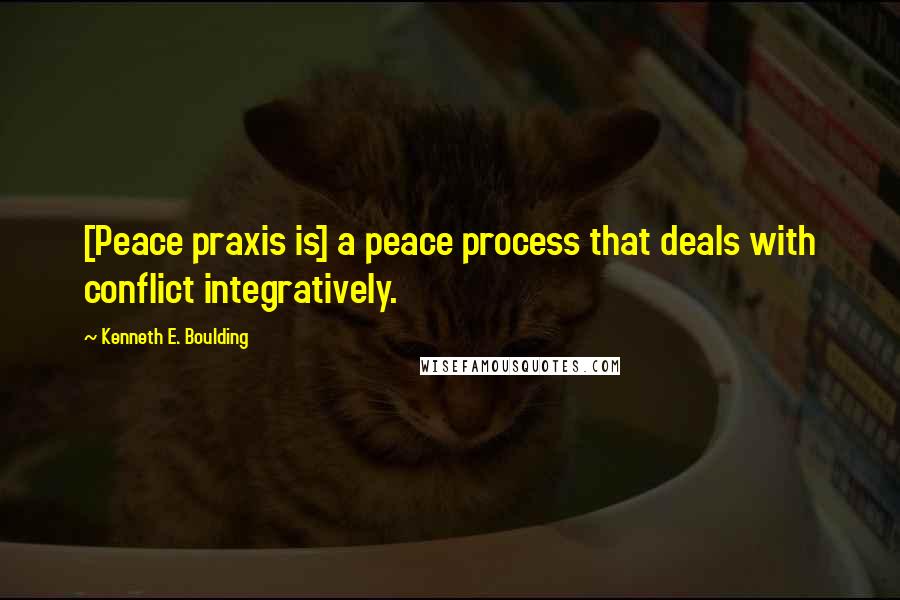 Kenneth E. Boulding Quotes: [Peace praxis is] a peace process that deals with conflict integratively.