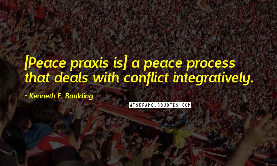 Kenneth E. Boulding Quotes: [Peace praxis is] a peace process that deals with conflict integratively.
