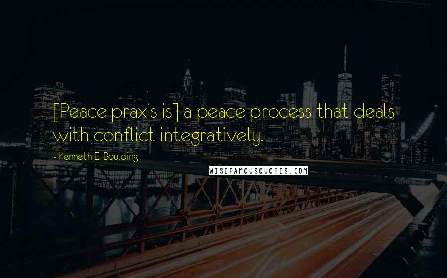 Kenneth E. Boulding Quotes: [Peace praxis is] a peace process that deals with conflict integratively.