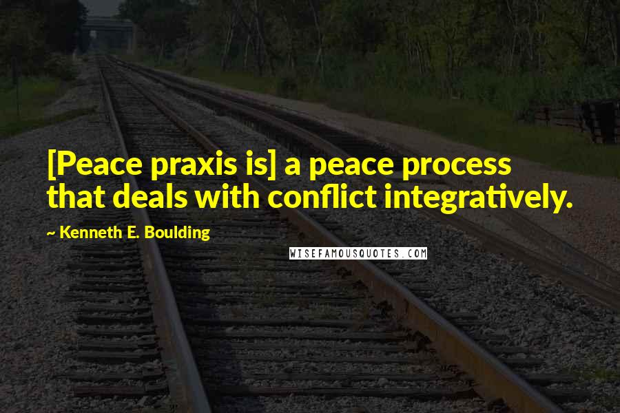 Kenneth E. Boulding Quotes: [Peace praxis is] a peace process that deals with conflict integratively.