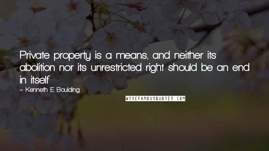 Kenneth E. Boulding Quotes: Private property is a means, and neither its abolition nor its unrestricted right should be an end in itself