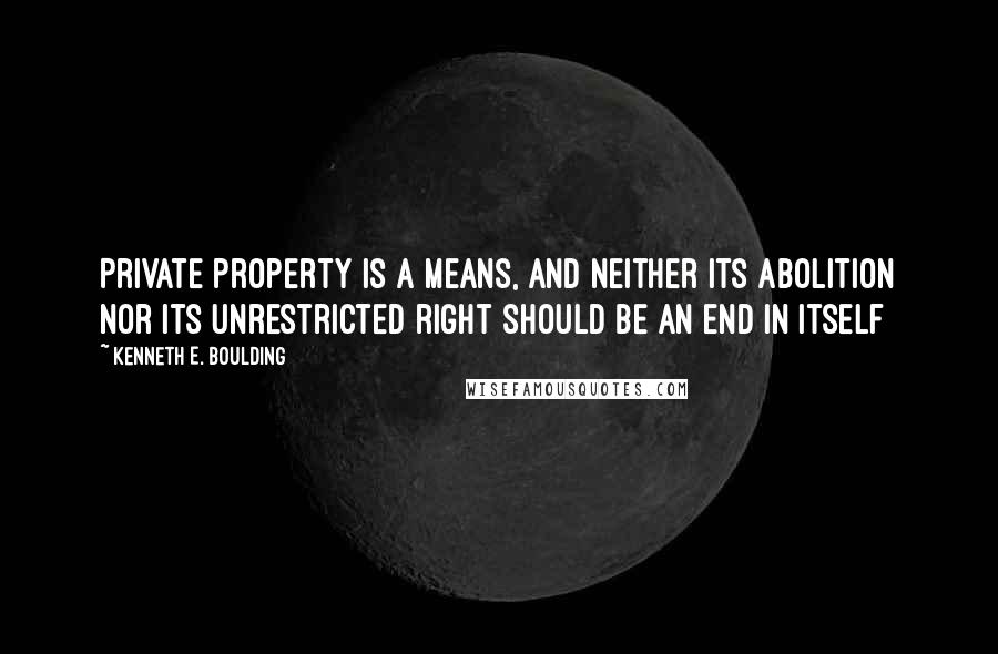 Kenneth E. Boulding Quotes: Private property is a means, and neither its abolition nor its unrestricted right should be an end in itself