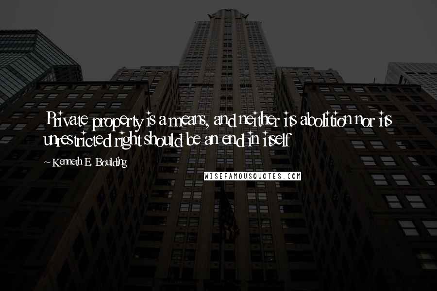 Kenneth E. Boulding Quotes: Private property is a means, and neither its abolition nor its unrestricted right should be an end in itself